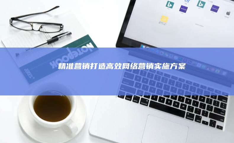 精准营销：打造高效网络营销实施方案