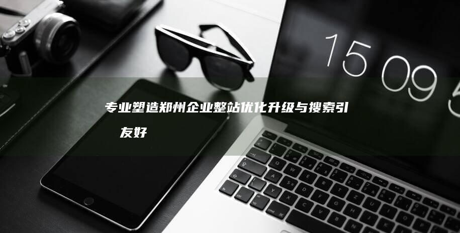 专业塑造：郑州企业整站优化升级与搜索引擎友好性打造